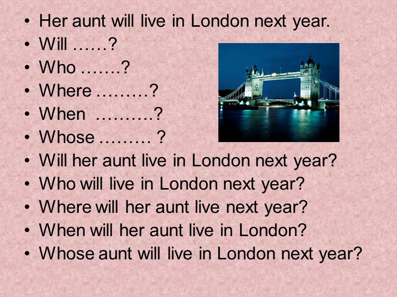 Her aunt will live in London next year. Will ……? Who …….? Where ………?